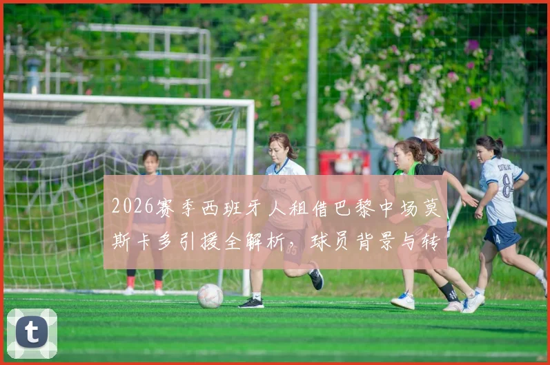 2026赛季西班牙人租借巴黎中场莫斯卡多引援全解析,球员背景与转会详情深度解读
