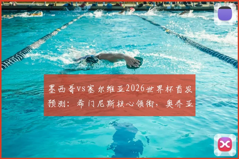 墨西哥vs塞尔维亚2026世界杯首发预测：希门尼斯核心领衔，奥乔亚替补待命原因解析