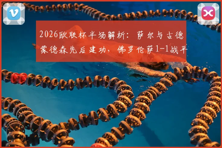 2026欧联杯半场解析：萨尔与古德蒙德森先后建功，佛罗伦萨1-1战平水晶宫，赛事关键点回顾