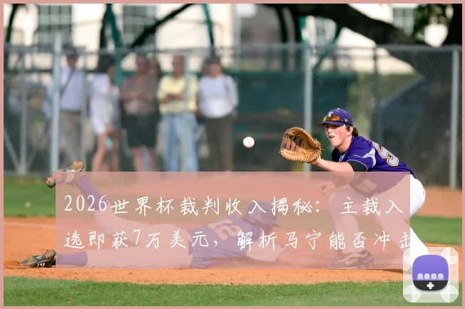 2026世界杯裁判收入揭秘：主裁入选即获7万美元，解析马宁能否冲击10万美金及中国裁判待遇