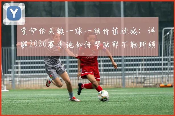 霍伊伦关键一球一助价值连城:详解2026赛季他如何帮助那不勒斯锁定欧冠资格,附争四形势分析