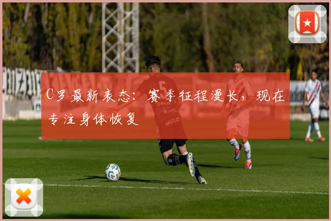 C罗最新表态:赛季征程漫长,现在专注身体恢复