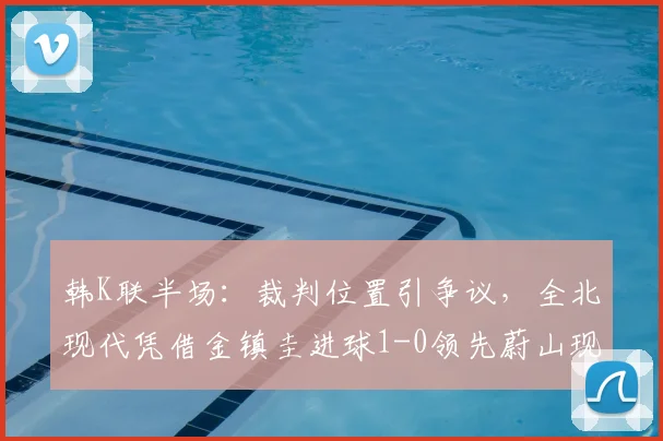 韩K联半场:裁判位置引争议,全北现代凭借金镇圭进球1-0领先蔚山现代