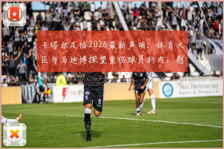 卡塔尔足协2026最新声明:体育大臣与马迪博探望重伤球员科内,慰问详情与球员伤情进展