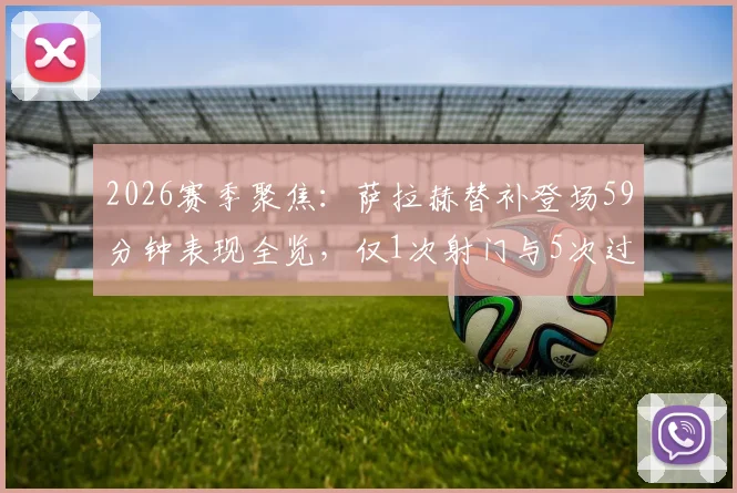 2026赛季聚焦：萨拉赫替补登场59分钟表现全览，仅1次射门与5次过人中1次成功的背后数据解析
