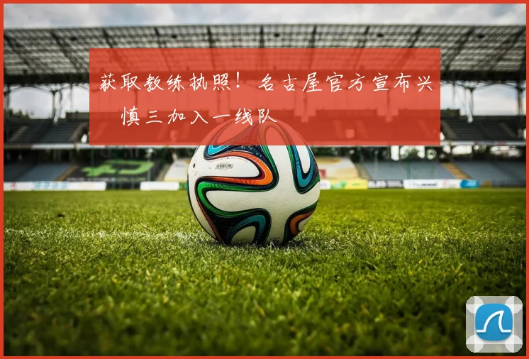 获取教练执照！名古屋官方宣布兴梠慎三加入一线队