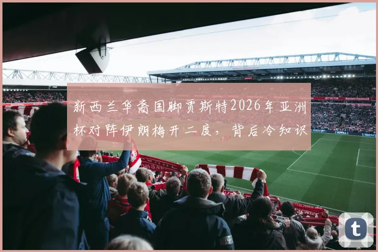 新西兰华裔国脚贾斯特2026年亚洲杯对阵伊朗梅开二度,背后冷知识揭秘