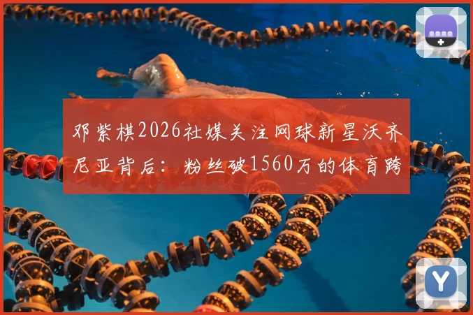 邓紫棋2026社媒关注网球新星沃齐尼亚背后:粉丝破1560万的体育跨界魅力解析,附沃齐尼亚个人资料