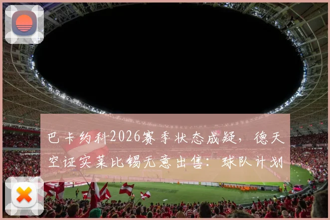 巴卡约科2026赛季状态成疑,德天空证实莱比锡无意出售:球队计划与潜在下家分析