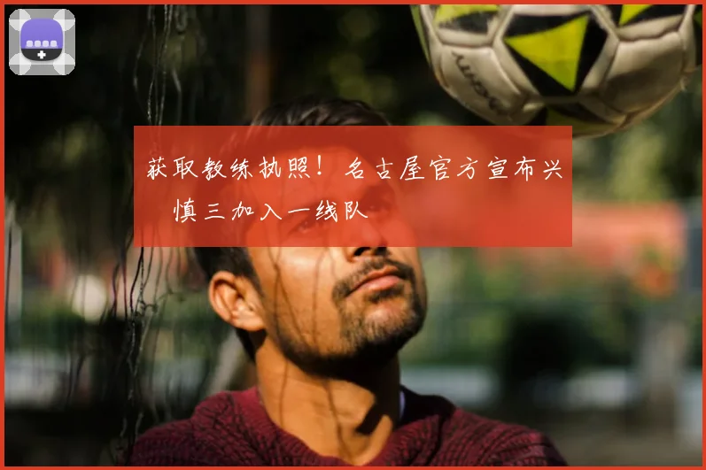 获取教练执照!名古屋官方宣布兴梠慎三加入一线队