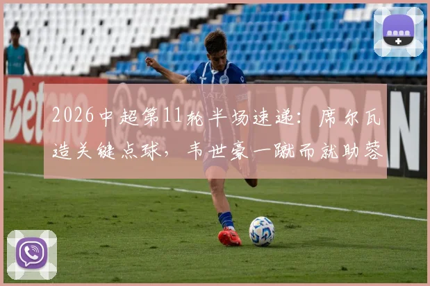2026中超第11轮半场速递:席尔瓦造关键点球,韦世豪一蹴而就助蓉城1-0暂时领先新鹏城,半场战术解析与数据盘点