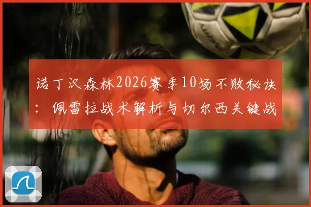诺丁汉森林2026赛季10场不败秘诀：佩雷拉战术解析与切尔西关键战复盘，含双方历史交锋盘点