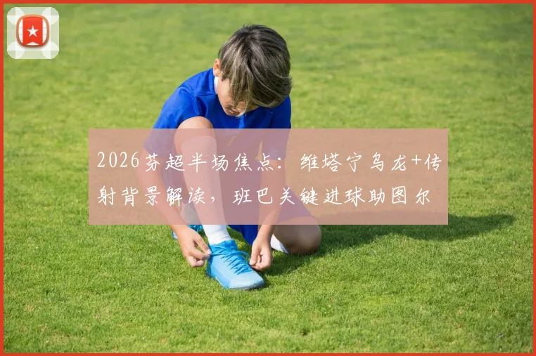 2026芬超半场焦点:维塔宁乌龙+传射背景解读,班巴关键进球助图尔库国际2-1逆转埃尔维斯