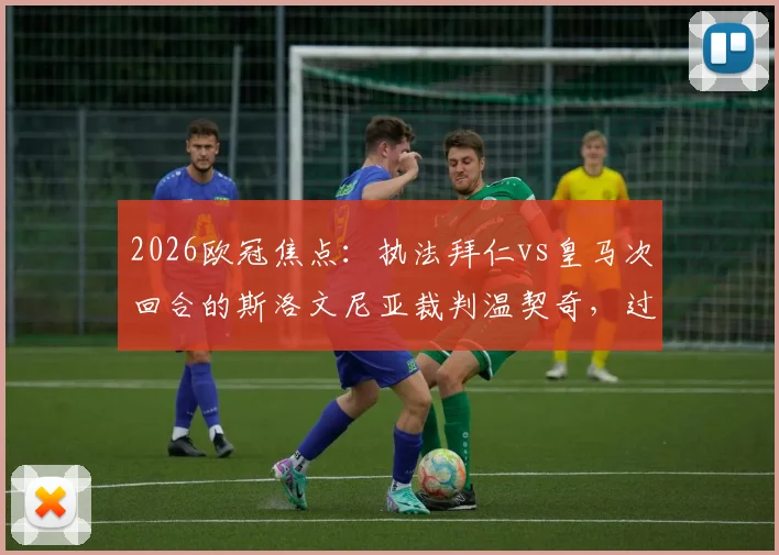 2026欧冠焦点：执法拜仁vs皇马次回合的斯洛文尼亚裁判温契奇，过往判罚风格与关键战履历全解析
