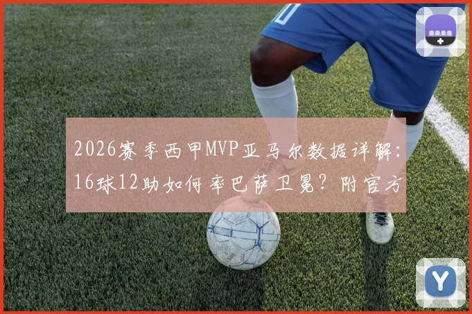 2026赛季西甲MVP亚马尔数据详解:16球12助如何率巴萨卫冕?附官方评选看点
