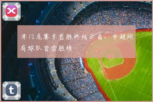 津门虎赛季首胜终结云南，中超所有球队皆尝胜绩